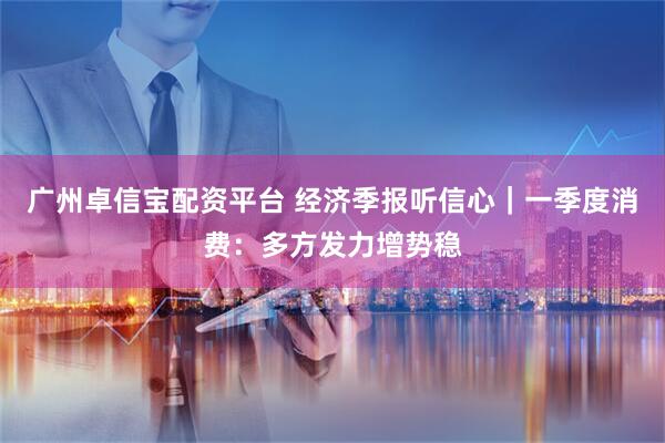 广州卓信宝配资平台 经济季报听信心｜一季度消费：多方发力增势稳