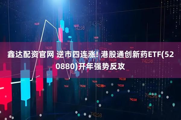 鑫达配资官网 逆市四连涨! 港股通创新药ETF(520880)开年强势反攻