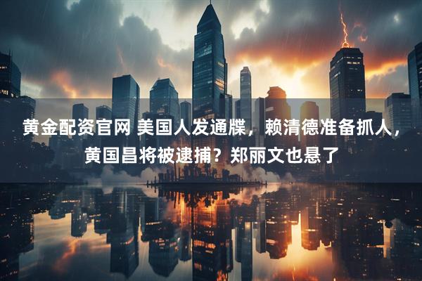 黄金配资官网 美国人发通牒，赖清德准备抓人，黄国昌将被逮捕？郑丽文也悬了