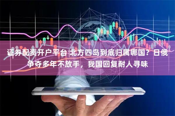 证券配资开户平台 北方四岛到底归属哪国？日俄争夺多年不放手，我国回复耐人寻味