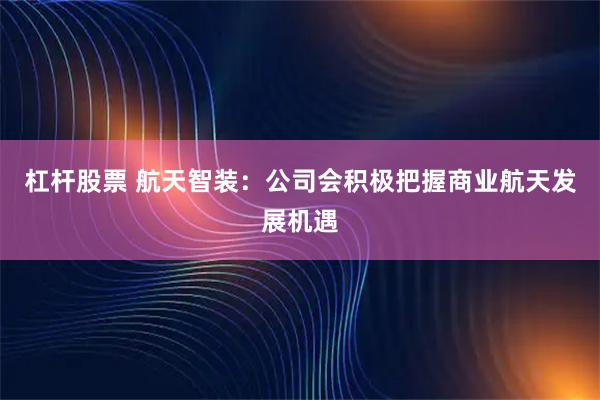 杠杆股票 航天智装：公司会积极把握商业航天发展机遇