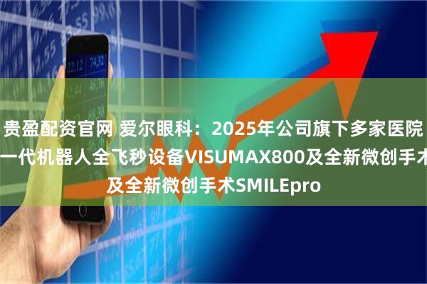 贵盈配资官网 爱尔眼科：2025年公司旗下多家医院引进蔡司新一代机器人全飞秒设备VISUMAX800及全新微创手术SMILEpro