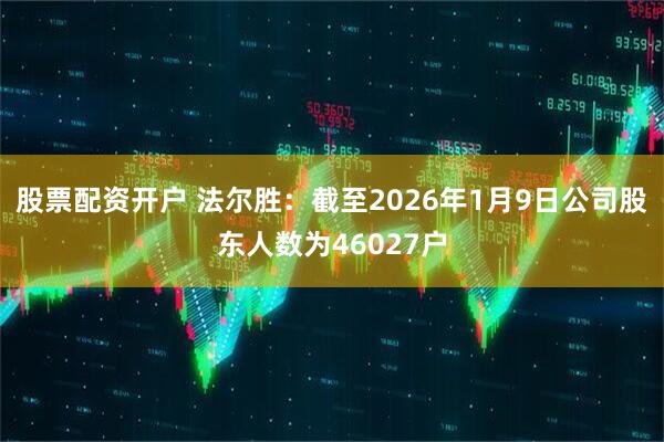 股票配资开户 法尔胜：截至2026年1月9日公司股东人数为46027户