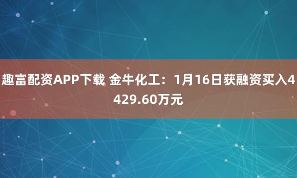 趣富配资APP下载 金牛化工：1月16日获融资买入4429.60万元