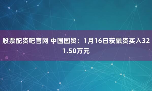 股票配资吧官网 中国国贸：1月16日获融资买入321.50万元