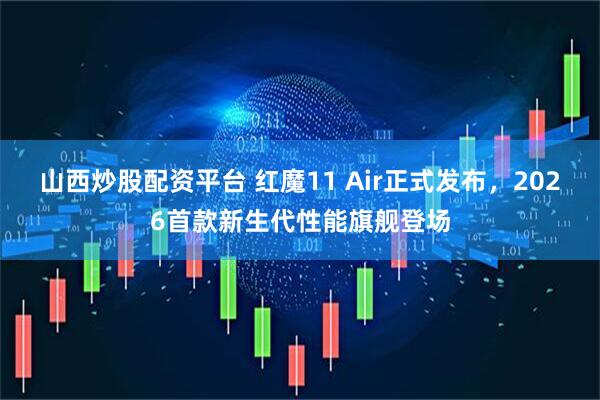 山西炒股配资平台 红魔11 Air正式发布，2026首款新生代性能旗舰登场
