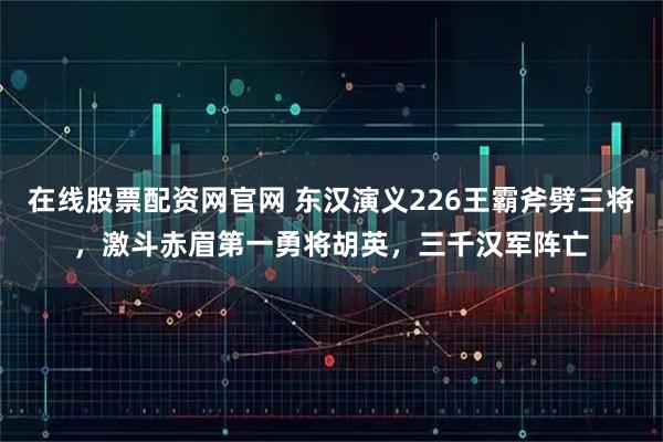 在线股票配资网官网 东汉演义226王霸斧劈三将，激斗赤眉第一勇将胡英，三千汉军阵亡