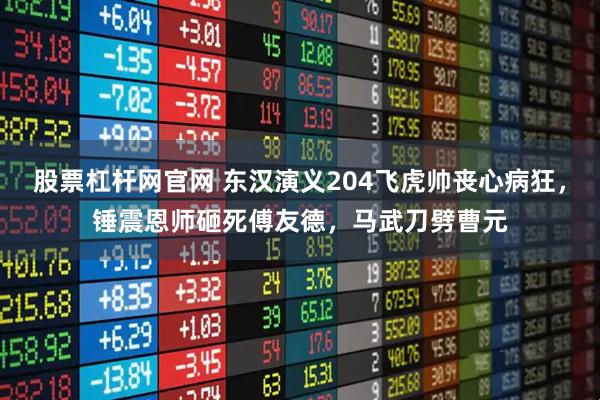 股票杠杆网官网 东汉演义204飞虎帅丧心病狂，锤震恩师砸死傅友德，马武刀劈曹元