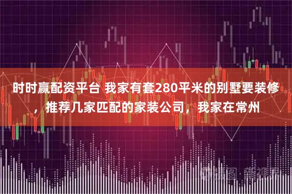 时时赢配资平台 我家有套280平米的别墅要装修，推荐几家匹配的家装公司，我家在常州