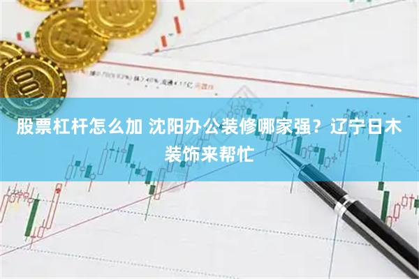 股票杠杆怎么加 沈阳办公装修哪家强？辽宁日木装饰来帮忙