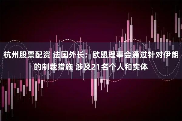 杭州股票配资 法国外长：欧盟理事会通过针对伊朗的制裁措施 涉及21名个人和实体