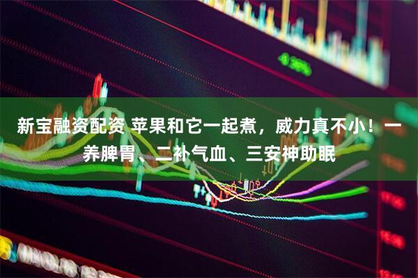 新宝融资配资 苹果和它一起煮，威力真不小！一养脾胃、二补气血、三安神助眠