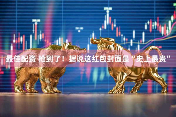 最佳配资 抢到了！据说这红包封面是“史上最贵”