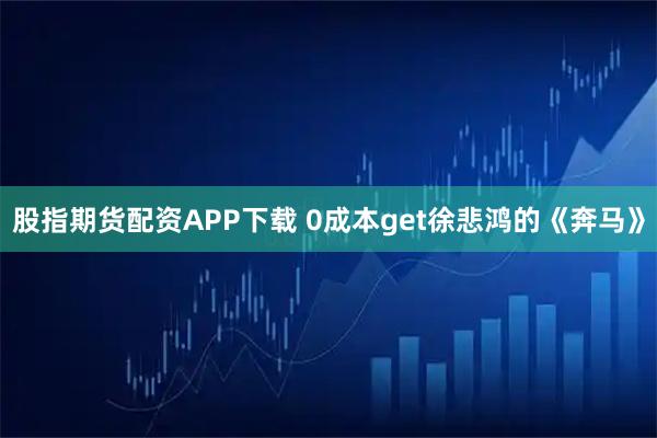 股指期货配资APP下载 0成本get徐悲鸿的《奔马》