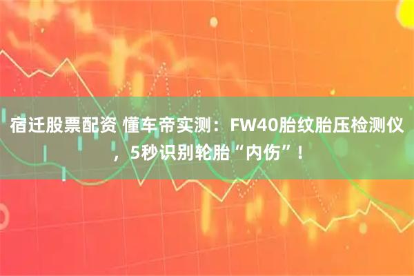 宿迁股票配资 懂车帝实测：FW40胎纹胎压检测仪，5秒识别轮胎“内伤”！