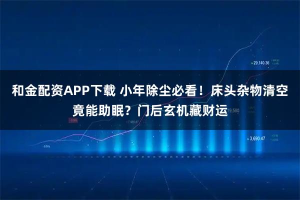 和金配资APP下载 小年除尘必看！床头杂物清空竟能助眠？门后玄机藏财运