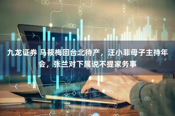 九龙证券 马筱梅回台北待产，汪小菲母子主持年会，张兰对下属说不提家务事