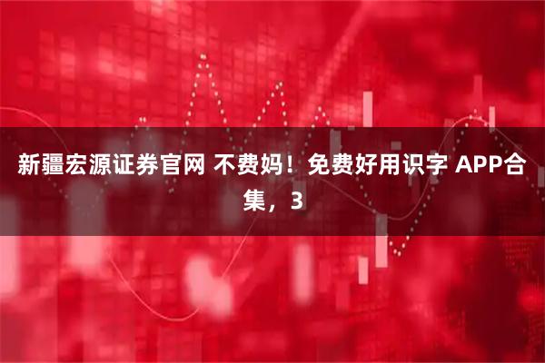 新疆宏源证券官网 不费妈！免费好用识字 APP合集，3