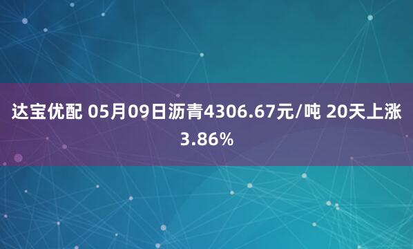达宝优配 05月09日沥青4306.67元/吨 20天上涨3.86%