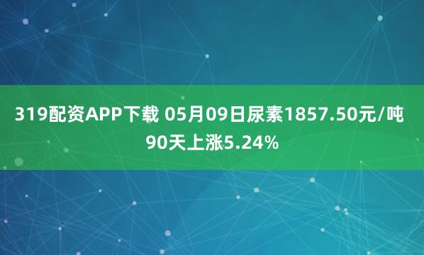 319配资APP下载 05月09日尿素1857.50元/吨 90天上涨5.24%