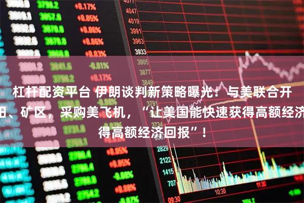 杠杆配资平台 伊朗谈判新策略曝光：与美联合开发油气田、矿区，采购美飞机，“让美国能快速获得高额经济回报”！