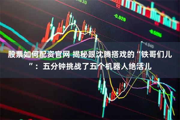 股票如何配资官网 揭秘跟沈腾搭戏的“铁哥们儿”：五分钟挑战了五个机器人绝活儿